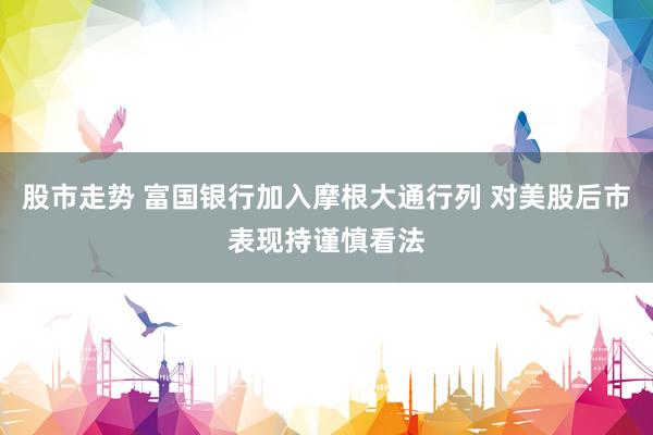 股市走势 富国银行加入摩根大通行列 对美股后市表现持谨慎看法