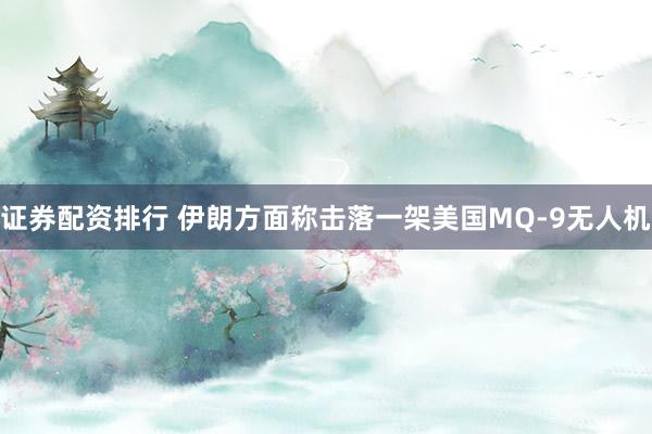 证券配资排行 伊朗方面称击落一架美国MQ-9无人机