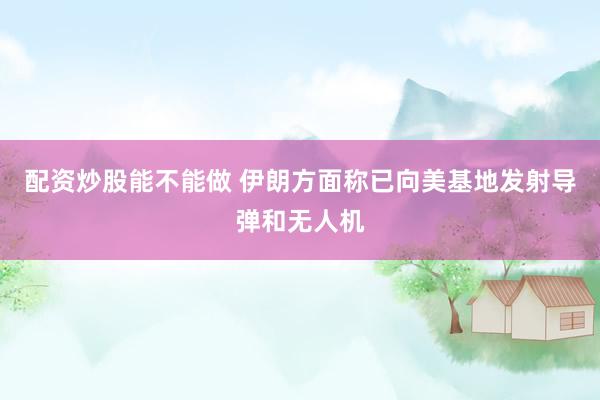配资炒股能不能做 伊朗方面称已向美基地发射导弹和无人机