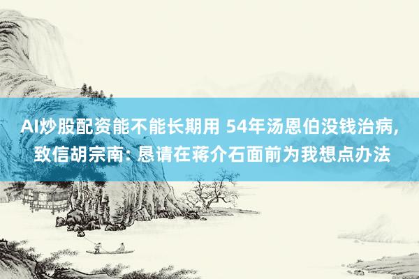 AI炒股配资能不能长期用 54年汤恩伯没钱治病, 致信胡宗南: 恳请在蒋介石面前为我想点办法