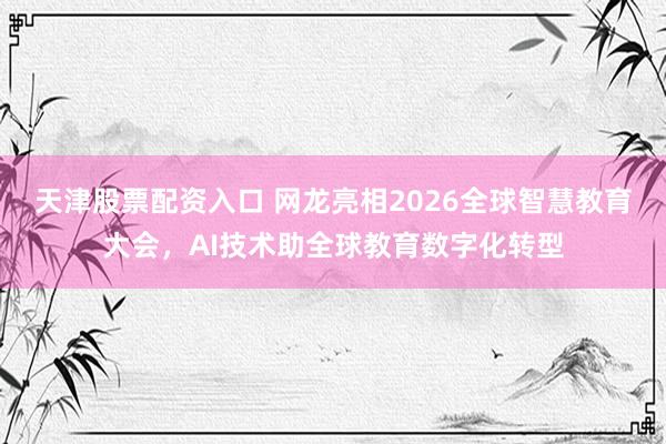 天津股票配资入口 网龙亮相2026全球智慧教育大会，AI技术助全球教育数字化转型