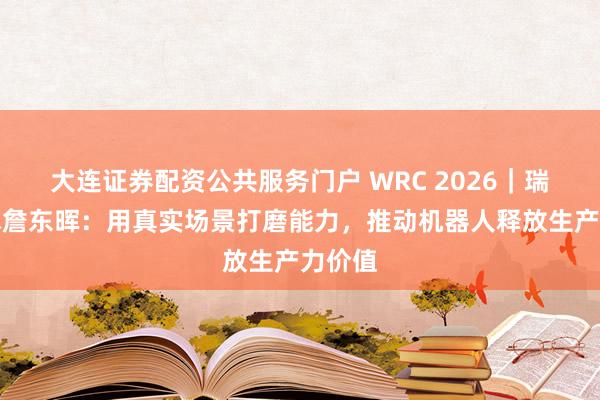 大连证券配资公共服务门户 WRC 2026｜瑞为技术詹东晖：用真实场景打磨能力，推动机器人释放生产力价值