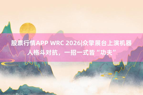 股票行情APP WRC 2026|众擎展台上演机器人格斗对抗，一招一式皆“功夫”
