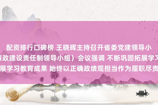 配资排行口碑榜 王晓晖主持召开省委党建领导小组（省委省政府党风廉政建设责任制领导小组）会议强调 不断巩固拓展学习教育成果 始终以正确政绩观担当作为履职尽责 施小琳于立军出席