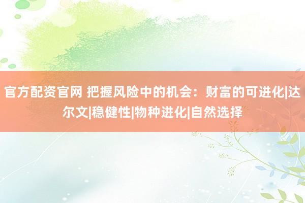 官方配资官网 把握风险中的机会：财富的可进化|达尔文|稳健性|物种进化|自然选择