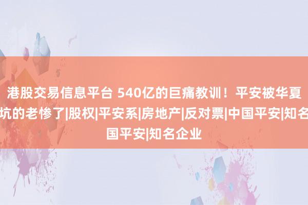 港股交易信息平台 540亿的巨痛教训！平安被华夏幸福坑的老惨了|股权|平安系|房地产|反对票|中国平安|知名企业