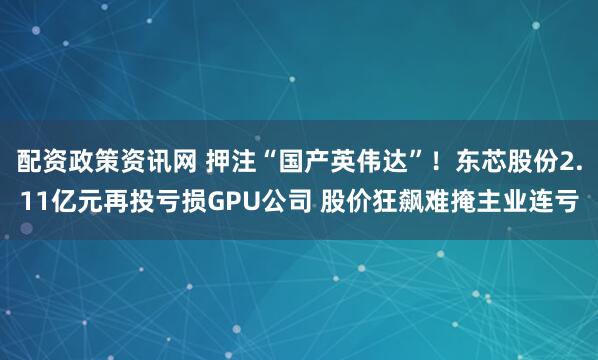 配资政策资讯网 押注“国产英伟达”！东芯股份2.11亿元再投亏损GPU公司 股价狂飙难掩主业连亏