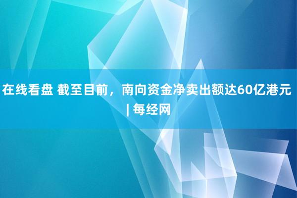在线看盘 截至目前，南向资金净卖出额达60亿港元 | 每经网