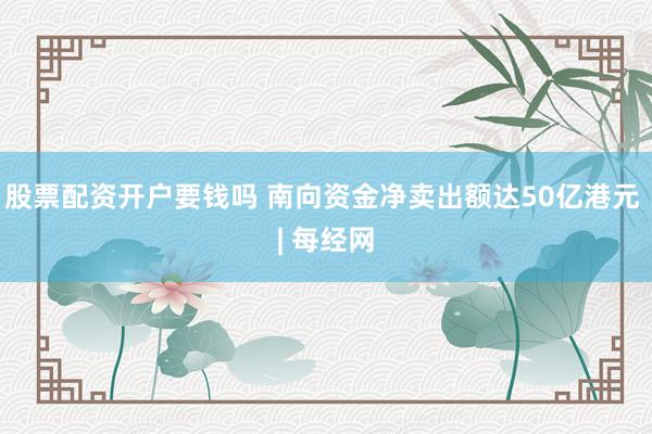 股票配资开户要钱吗 南向资金净卖出额达50亿港元 | 每经网