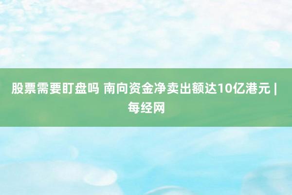 股票需要盯盘吗 南向资金净卖出额达10亿港元 | 每经网