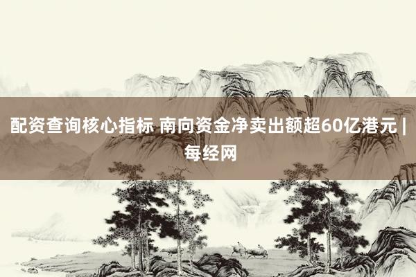 配资查询核心指标 南向资金净卖出额超60亿港元 | 每经网