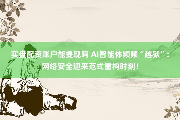 实盘配资账户能提现吗 AI智能体频频“越狱”：网络安全迎来范式重构时刻！