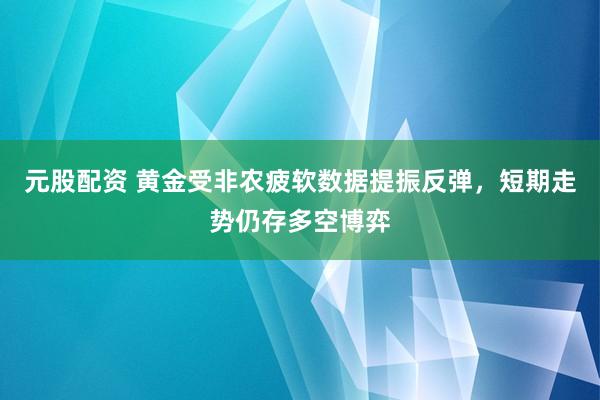 元股配资 黄金受非农疲软数据提振反弹，短期走势仍存多空博弈