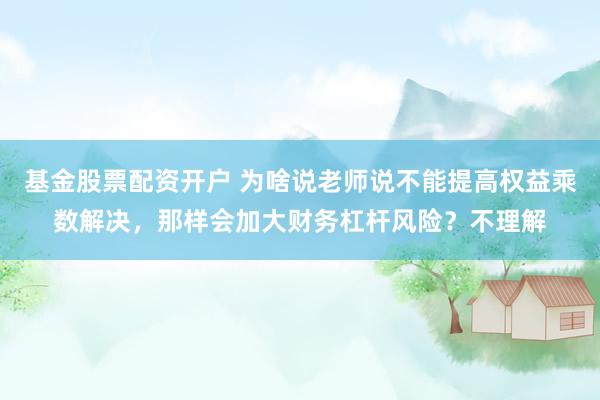 基金股票配资开户 为啥说老师说不能提高权益乘数解决，那样会加大财务杠杆风险？不理解