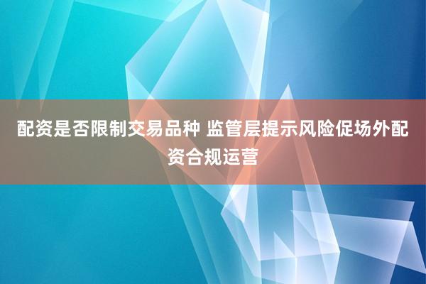 配资是否限制交易品种 监管层提示风险促场外配资合规运营