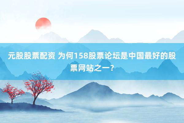 元股股票配资 为何158股票论坛是中国最好的股票网站之一？