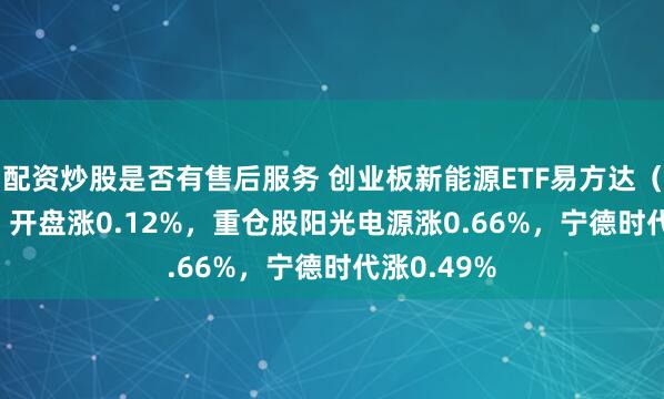 配资炒股是否有售后服务 创业板新能源ETF易方达（159009）开盘涨0.12%，重仓股阳光电源涨0.66%，宁德时代涨0.49%