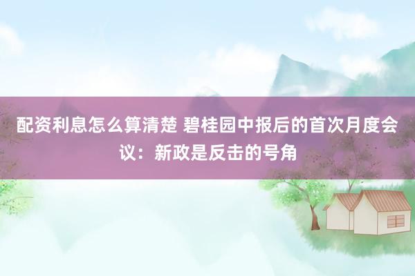 配资利息怎么算清楚 碧桂园中报后的首次月度会议：新政是反击的号角