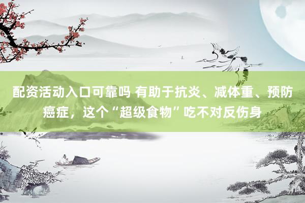 配资活动入口可靠吗 有助于抗炎、减体重、预防癌症，这个“超级食物”吃不对反伤身
