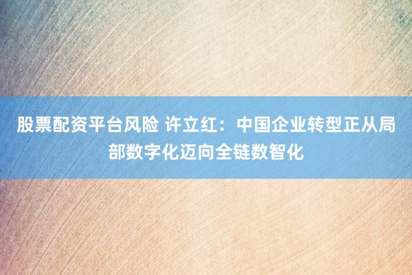 股票配资平台风险 许立红：中国企业转型正从局部数字化迈向全链数智化