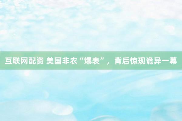 互联网配资 美国非农“爆表”，背后惊现诡异一幕