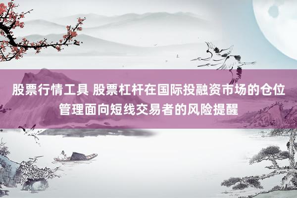 股票行情工具 股票杠杆在国际投融资市场的仓位管理面向短线交易者的风险提醒