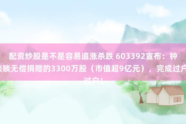 配资炒股是不是容易追涨杀跌 603392宣布：钟睒睒无偿捐赠的3300万股（市值超9亿元），完成过户！