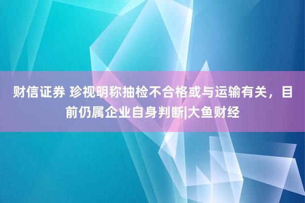 财信证券 珍视明称抽检不合格或与运输有关，目前仍属企业自身判断|大鱼财经