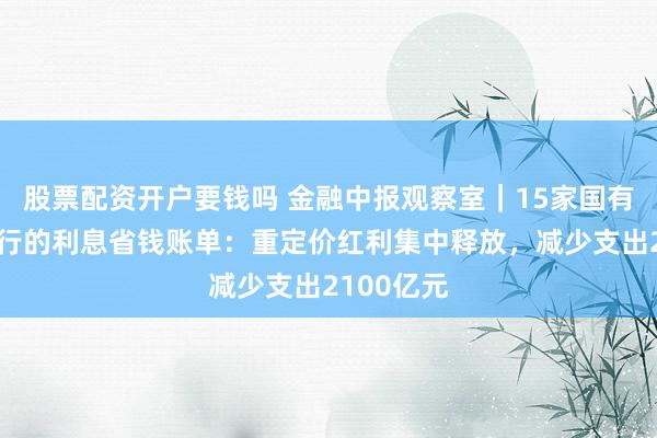 股票配资开户要钱吗 金融中报观察室｜15家国有行和股份行的利息省钱账单：重定价红利集中释放，减少支出2100亿元