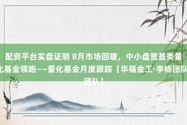 配资平台实盘证明 8月市场回暖，中小盘宽基类量化基金领跑——量化基金月度跟踪【华福金工·李杨团队】