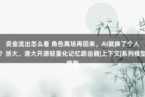 资金流出怎么看 角色离场再回来，AI就换了个人？浙大、港大开源轻量化记忆路由器|上下文|系列模型