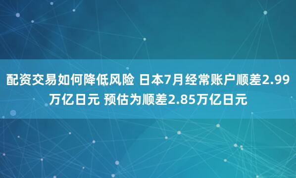 配资交易如何降低风险 日本7月经常账户顺差2.99万亿日元 预估为顺差2.85万亿日元