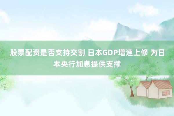 股票配资是否支持交割 日本GDP增速上修 为日本央行加息提供支撑
