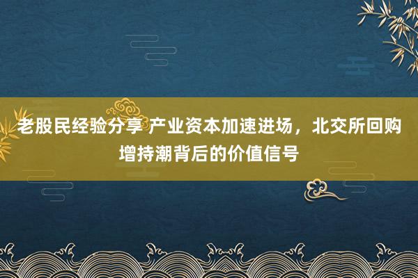 老股民经验分享 产业资本加速进场，北交所回购增持潮背后的价值信号
