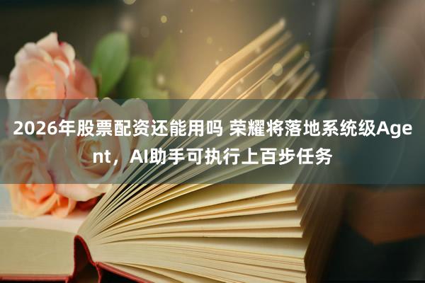 2026年股票配资还能用吗 荣耀将落地系统级Agent，AI助手可执行上百步任务