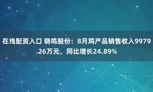 在线配资入口 晓鸣股份：8月鸡产品销售收入9979.26万元，同比增长24.89%