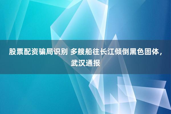 股票配资骗局识别 多艘船往长江倾倒黑色固体，武汉通报