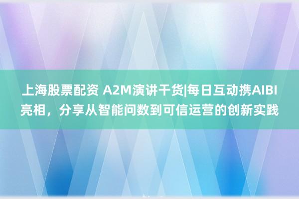 上海股票配资 A2M演讲干货|每日互动携AIBI亮相，分享从智能问数到可信运营的创新实践