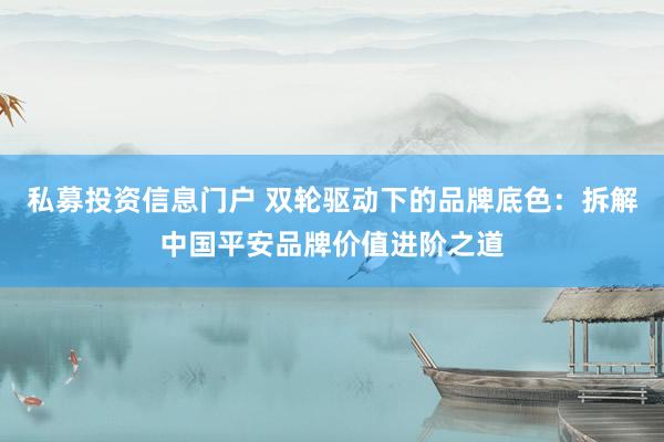 私募投资信息门户 双轮驱动下的品牌底色：拆解中国平安品牌价值进阶之道