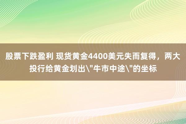 股票下跌盈利 现货黄金4400美元失而复得,两大投行给黄金划出