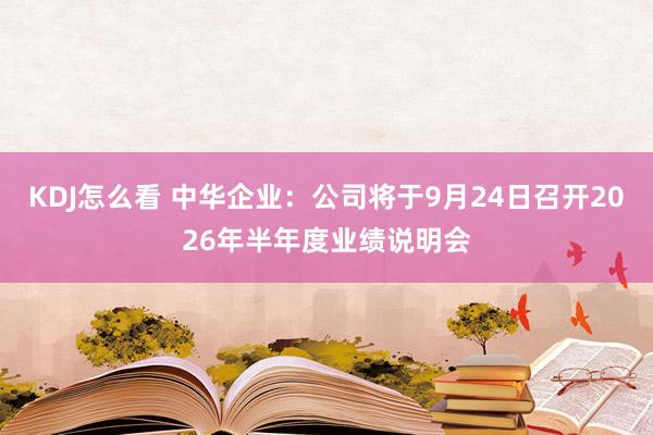 KDJ怎么看 中华企业：公司将于9月24日召开2026年半年度业绩说明会