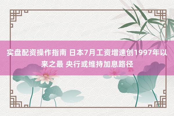 实盘配资操作指南 日本7月工资增速创1997年以来之最 央行或维持加息路径
