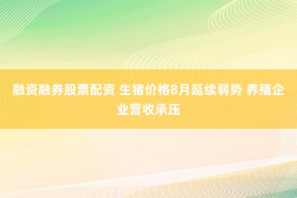 融资融券股票配资 生猪价格8月延续弱势 养殖企业营收承压