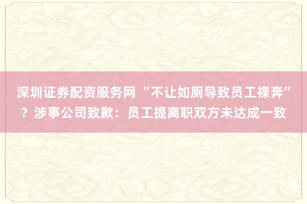 深圳证券配资服务网 “不让如厕导致员工裸奔”？涉事公司致歉：员工提离职双方未达成一致