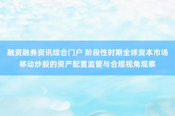 融资融券资讯综合门户 阶段性时期全球资本市场移动炒股的资产配置监管与合规视角观察