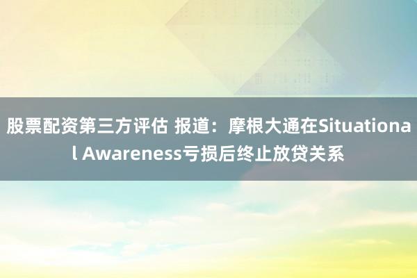 股票配资第三方评估 报道：摩根大通在Situational Awareness亏损后终止放贷关系