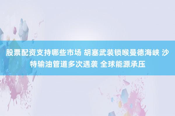 股票配资支持哪些市场 胡塞武装锁喉曼德海峡 沙特输油管道多次遇袭 全球能源承压