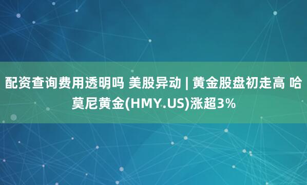 配资查询费用透明吗 美股异动 | 黄金股盘初走高 哈莫尼黄金(HMY.US)涨超3%