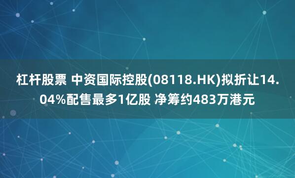 杠杆股票 中资国际控股(08118.HK)拟折让14.04%配售最多1亿股 净筹约483万港元