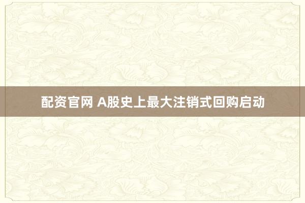 配资官网 A股史上最大注销式回购启动